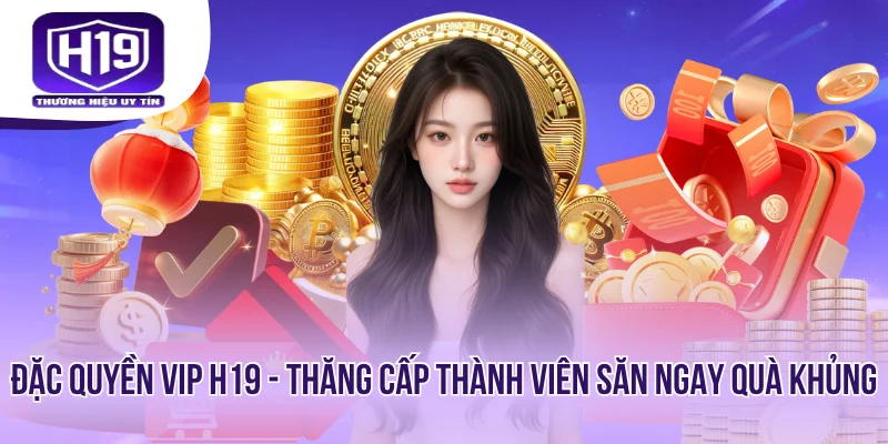 Đặc Quyền VIP H19 - Thăng Cấp Thành Viên Săn Ngay Quà Khủng