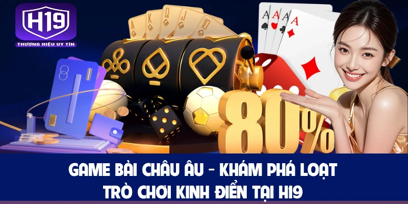 Game Bài Châu Âu - Khám Phá Loạt Trò Chơi Kinh Điển Tại H19