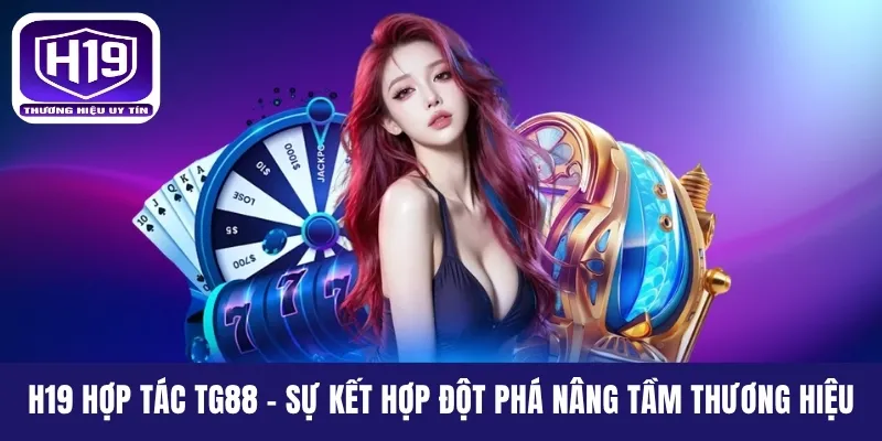 H19 Hợp Tác TG88 - Sự Kết Hợp Đột Phá Nâng Tầm Thương Hiệu