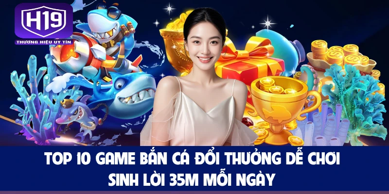 Top 10 Game Bắn Cá Đổi Thưởng Dễ Chơi, Sinh Lời 35m Mỗi Ngày