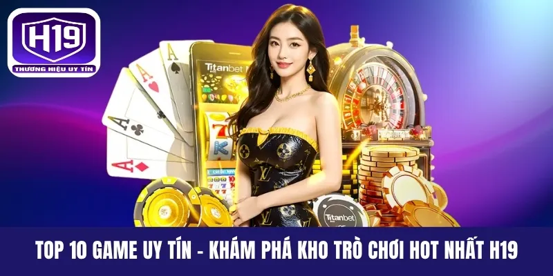 Top 10 Game Uy Tín - Khám Phá Kho Trò Chơi Hot Nhất H19